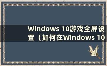 Windows 10游戏全屏设置（如何在Windows 10中调整游戏全屏）